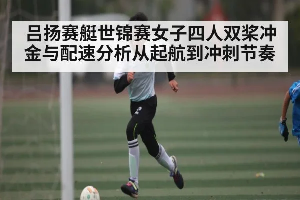 吕扬赛艇世锦赛女子四人双桨冲金与配速分析从起航到冲刺节奏