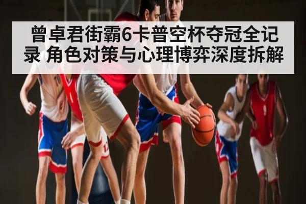 曾卓君街霸6卡普空杯夺冠全记录 角色对策与心理博弈深度拆解