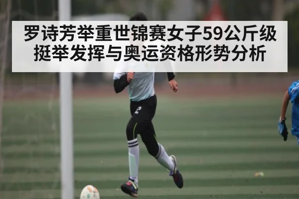 罗诗芳举重世锦赛女子59公斤级挺举发挥与奥运资格形势分析