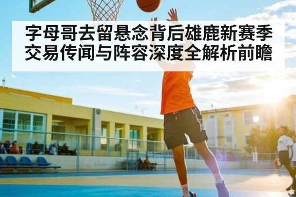 字母哥去留悬念背后雄鹿新赛季交易传闻与阵容深度全解析前瞻