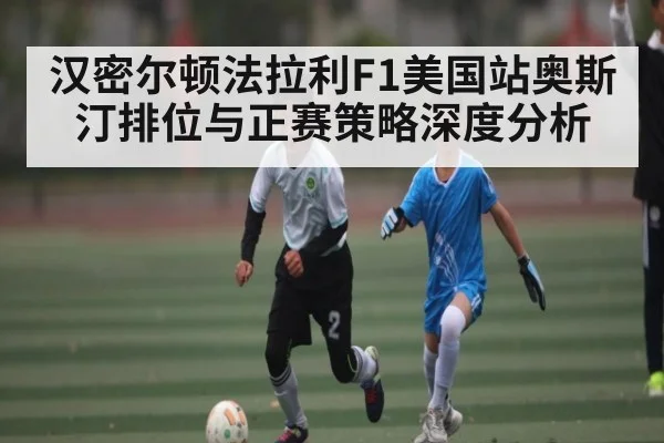 汉密尔顿法拉利F1美国站奥斯汀排位与正赛策略深度分析