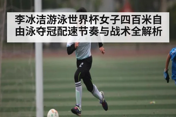 李冰洁游泳世界杯女子四百米自由泳夺冠配速节奏与战术全解析 | kaiyun